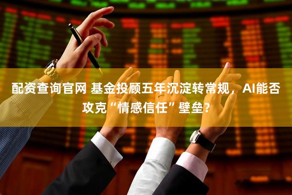 配资查询官网 基金投顾五年沉淀转常规，AI能否攻克“情感信任”壁垒？