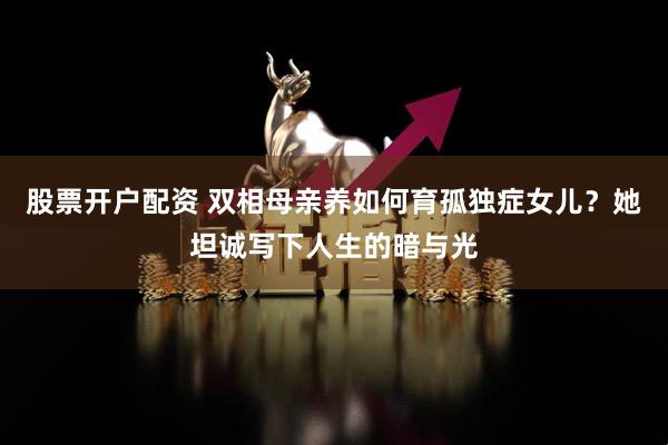 股票开户配资 双相母亲养如何育孤独症女儿？她坦诚写下人生的暗与光