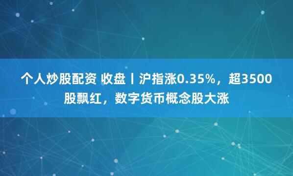 个人炒股配资 收盘丨沪指涨0.35%，超3500股飘红，数字货币概念股大涨