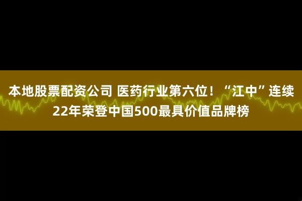 本地股票配资公司 医药行业第六位！“江中”连续22年荣登中国500最具价值品牌榜