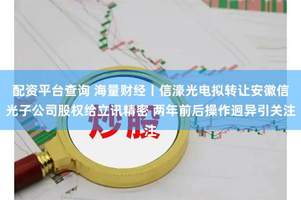 配资平台查询 海量财经丨信濠光电拟转让安徽信光子公司股权给立讯精密 两年前后操作迥异引关注