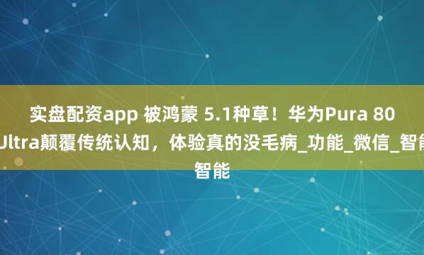 实盘配资app 被鸿蒙 5.1种草！华为Pura 80 Ultra颠覆传统认知，体验真的没毛病_功能_微信_智能