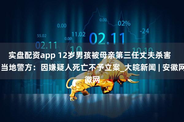 实盘配资app 12岁男孩被母亲第三任丈夫杀害   当地警方：因嫌疑人死亡不予立案_大皖新闻 | 安徽网