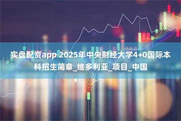 实盘配资app 2025年中央财经大学4+0国际本科招生简章_维多利亚_项目_中国