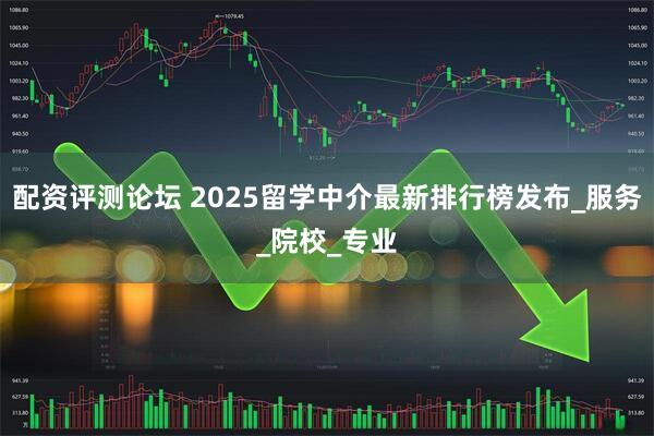 配资评测论坛 2025留学中介最新排行榜发布_服务_院校_专业