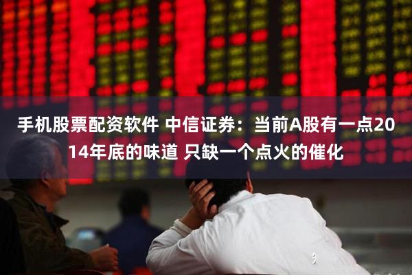 手机股票配资软件 中信证券：当前A股有一点2014年底的味道 只缺一个点火的催化