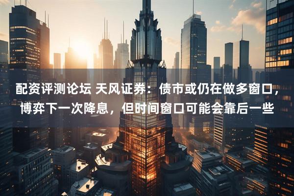 配资评测论坛 天风证券：债市或仍在做多窗口，博弈下一次降息，但时间窗口可能会靠后一些