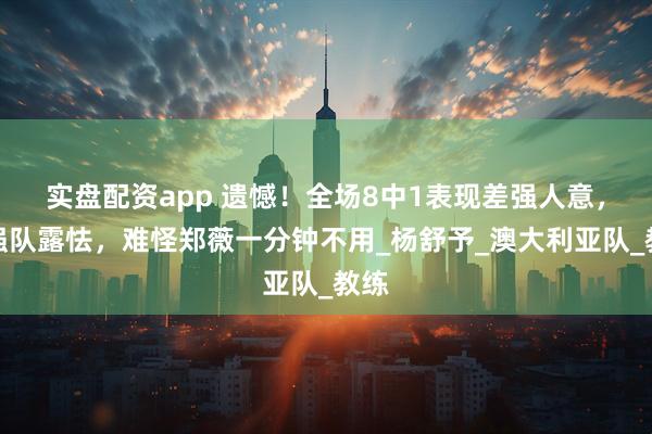 实盘配资app 遗憾！全场8中1表现差强人意，遇强队露怯，难怪郑薇一分钟不用_杨舒予_澳大利亚队_教练
