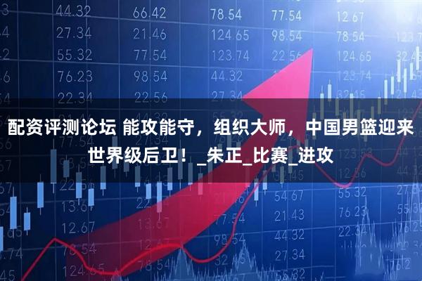 配资评测论坛 能攻能守，组织大师，中国男篮迎来世界级后卫！_朱正_比赛_进攻