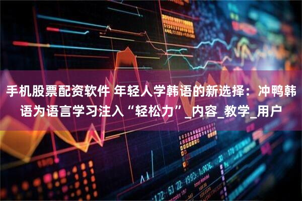 手机股票配资软件 年轻人学韩语的新选择：冲鸭韩语为语言学习注入“轻松力”_内容_教学_用户