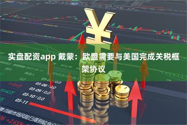 实盘配资app 戴蒙：欧盟需要与美国完成关税框架协议