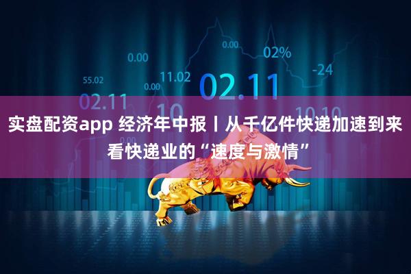 实盘配资app 经济年中报丨从千亿件快递加速到来 看快递业的“速度与激情”
