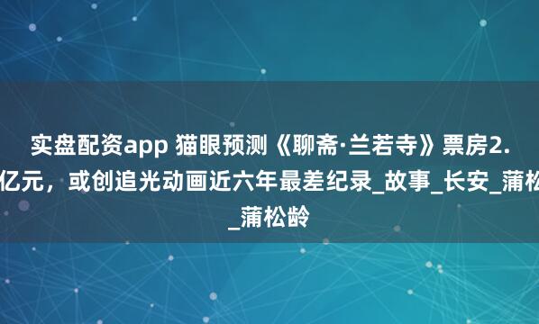 实盘配资app 猫眼预测《聊斋·兰若寺》票房2.16亿元，或创追光动画近六年最差纪录_故事_长安_蒲松龄