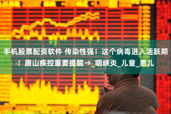 手机股票配资软件 传染性强！这个病毒进入活跃期！唐山疾控重要提醒→_咽峡炎_儿童_患儿