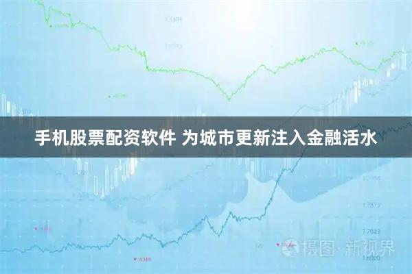 手机股票配资软件 为城市更新注入金融活水