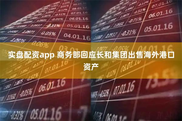 实盘配资app 商务部回应长和集团出售海外港口资产