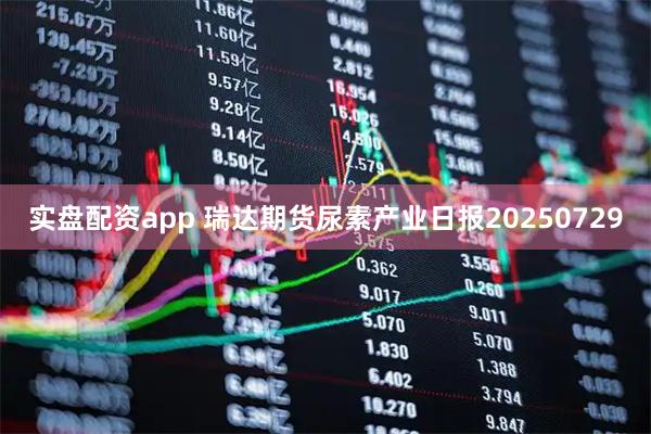 实盘配资app 瑞达期货尿素产业日报20250729