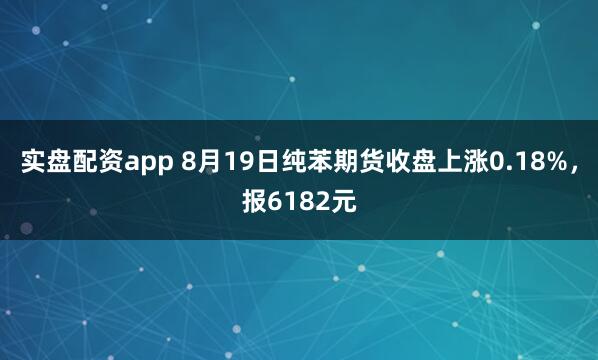 实盘配资app 8月19日纯苯期货收盘上涨0.18%，报6182元
