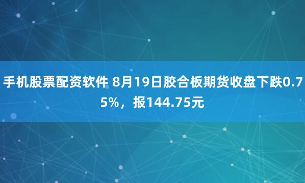 手机股票配资软件 8月19日胶合板期货收盘下跌0.75%，报144.75元