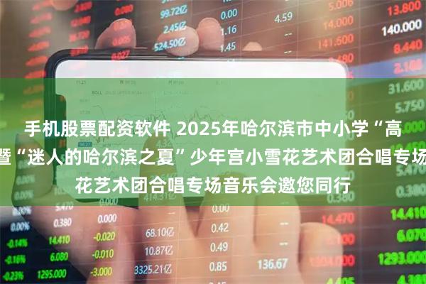 手机股票配资软件 2025年哈尔滨市中小学“高雅艺术进校园”暨“迷人的哈尔滨之夏”少年宫小雪花艺术团合唱专场音乐会邀您同行