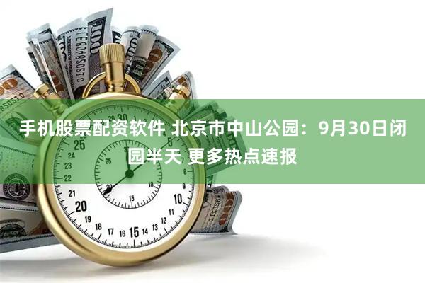 手机股票配资软件 北京市中山公园：9月30日闭园半天 更多热点速报