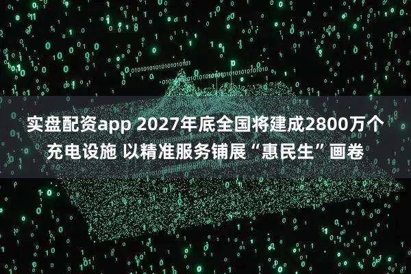 实盘配资app 2027年底全国将建成2800万个充电设施 以精准服务铺展“惠民生”画卷