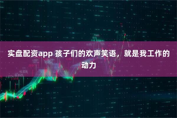 实盘配资app 孩子们的欢声笑语，就是我工作的动力