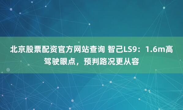 北京股票配资官方网站查询 智己LS9：1.6m高驾驶眼点，预判路况更从容