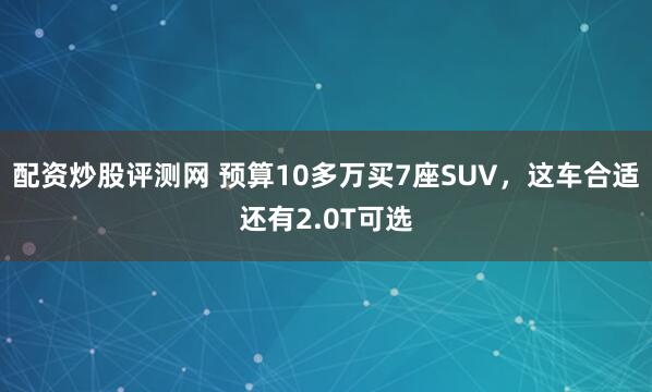 配资炒股评测网 预算10多万买7座SUV，这车合适还有2.0T可选