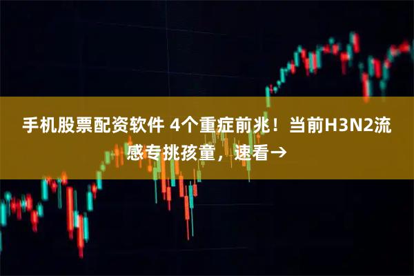 手机股票配资软件 4个重症前兆！当前H3N2流感专挑孩童，速看→