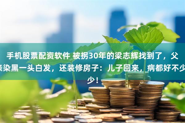 手机股票配资软件 被拐30年的梁志辉找到了，父亲染黑一头白发，还装修房子：儿子回来，病都好不少！