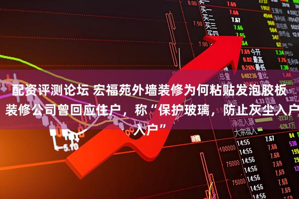 配资评测论坛 宏福苑外墙装修为何粘贴发泡胶板？装修公司曾回应住户，称“保护玻璃，防止灰尘入户”