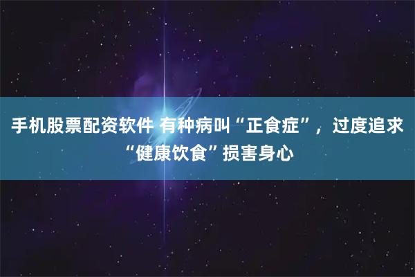 手机股票配资软件 有种病叫“正食症”，过度追求“健康饮食”损害身心