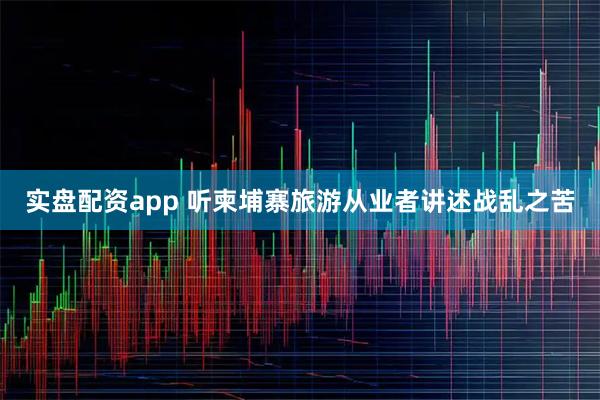实盘配资app 听柬埔寨旅游从业者讲述战乱之苦