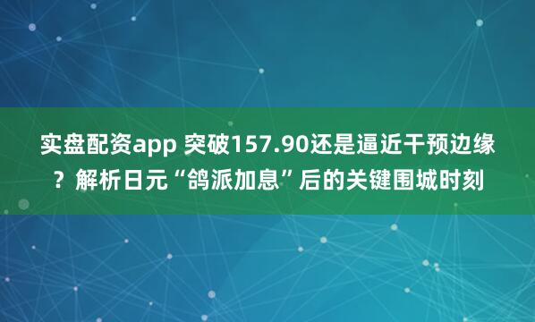 实盘配资app 突破157.90还是逼近干预边缘？解析日元“鸽派加息”后的关键围城时刻