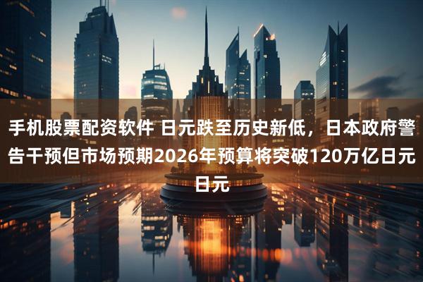 手机股票配资软件 日元跌至历史新低，日本政府警告干预但市场预期2026年预算将突破120万亿日元