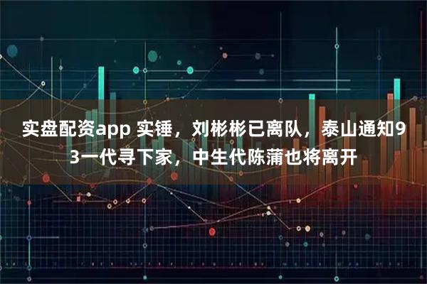 实盘配资app 实锤，刘彬彬已离队，泰山通知93一代寻下家，中生代陈蒲也将离开