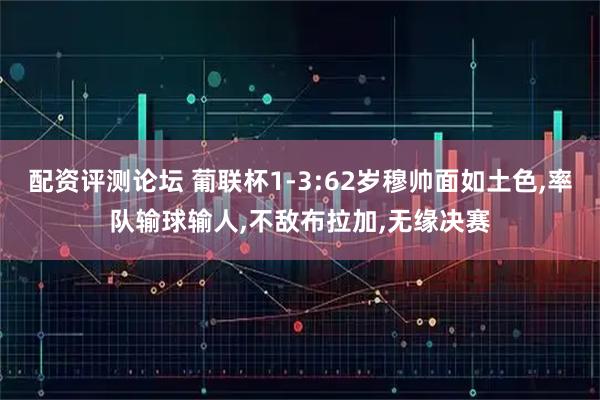 配资评测论坛 葡联杯1-3:62岁穆帅面如土色,率队输球输人,不敌布拉加,无缘决赛