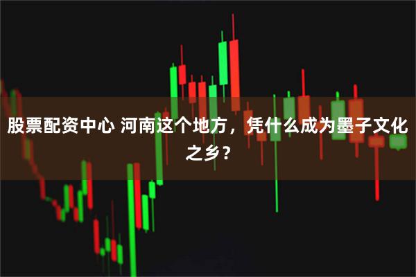 股票配资中心 河南这个地方，凭什么成为墨子文化之乡？