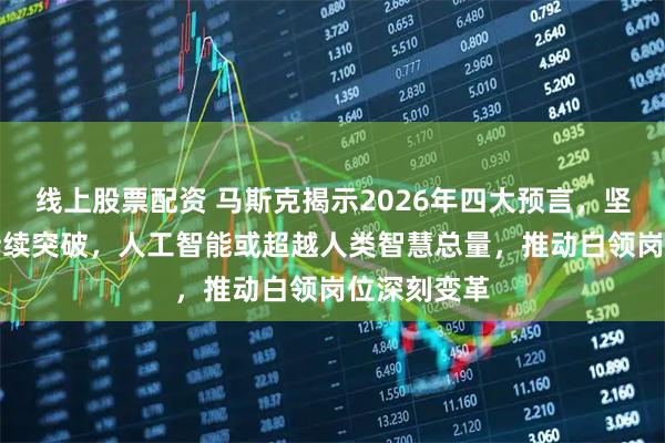 线上股票配资 马斯克揭示2026年四大预言，坚信AI技术持续突破，人工智能或超越人类智慧总量，推动白领岗位深刻变革
