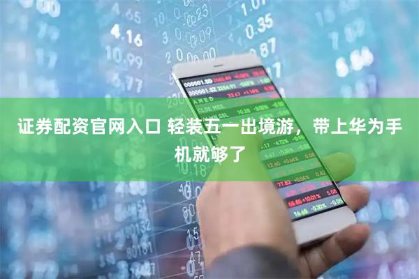证券配资官网入口 轻装五一出境游，带上华为手机就够了
