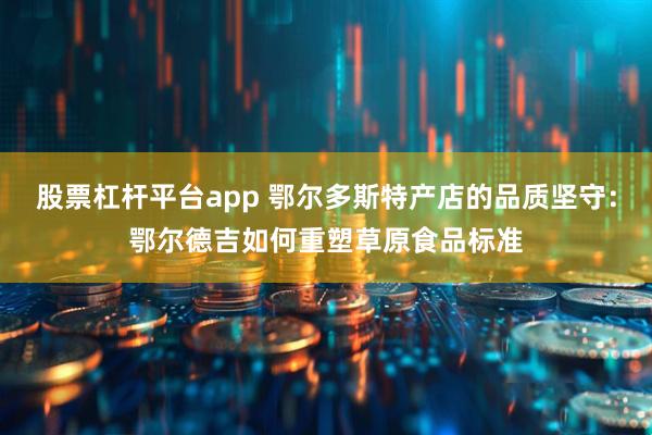 股票杠杆平台app 鄂尔多斯特产店的品质坚守：鄂尔德吉如何重塑草原食品标准