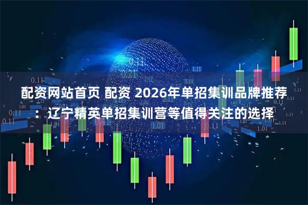 配资网站首页 配资 2026年单招集训品牌推荐：辽宁精英单招集训营等值得关注的选择